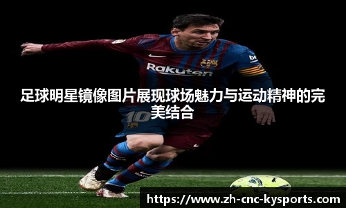 足球明星镜像图片展现球场魅力与运动精神的完美结合