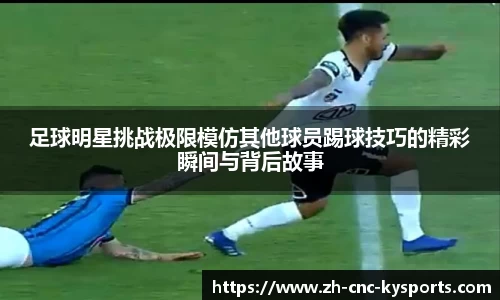足球明星挑战极限模仿其他球员踢球技巧的精彩瞬间与背后故事