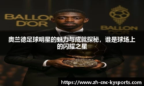奥兰德足球明星的魅力与成就探秘，谁是球场上的闪耀之星