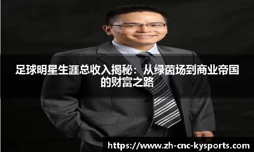 足球明星生涯总收入揭秘：从绿茵场到商业帝国的财富之路