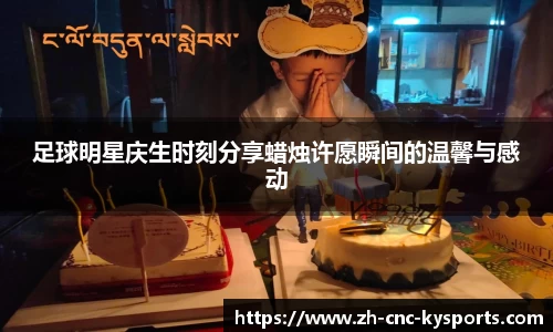 足球明星庆生时刻分享蜡烛许愿瞬间的温馨与感动