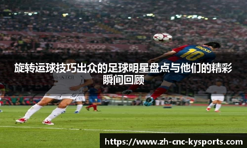 旋转运球技巧出众的足球明星盘点与他们的精彩瞬间回顾