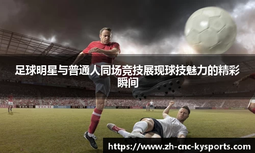 足球明星与普通人同场竞技展现球技魅力的精彩瞬间