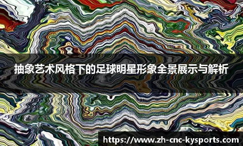 抽象艺术风格下的足球明星形象全景展示与解析