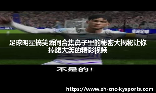 足球明星搞笑瞬间合集鼻子里的秘密大揭秘让你捧腹大笑的精彩视频